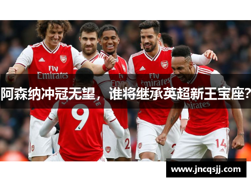 阿森纳冲冠无望，谁将继承英超新王宝座？