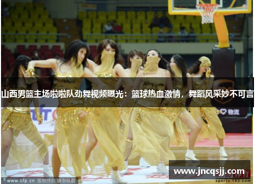 山西男篮主场啦啦队劲舞视频曝光：篮球热血激情，舞蹈风采妙不可言