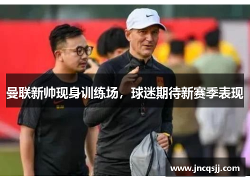 曼联新帅现身训练场，球迷期待新赛季表现