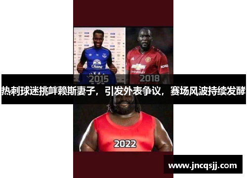 热刺球迷挑衅赖斯妻子，引发外表争议，赛场风波持续发酵